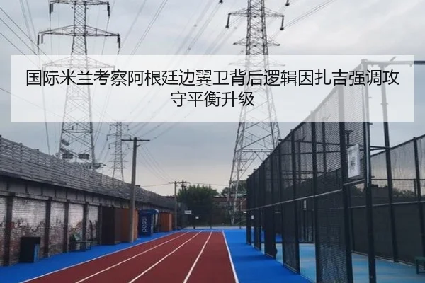 国际米兰考察阿根廷边翼卫背后逻辑因扎吉强调攻守平衡升级