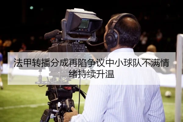 法甲转播分成再陷争议中小球队不满情绪持续升温