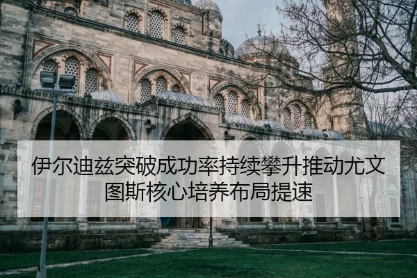 伊尔迪兹突破成功率持续攀升推动尤文图斯核心培养布局提速