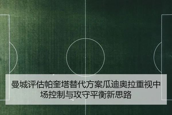 曼城评估帕奎塔替代方案瓜迪奥拉重视中场控制与攻守平衡新思路