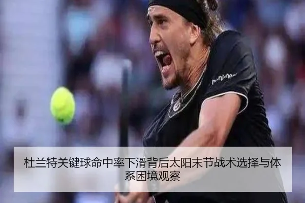 杜兰特关键球命中率下滑背后太阳末节战术选择与体系困境观察